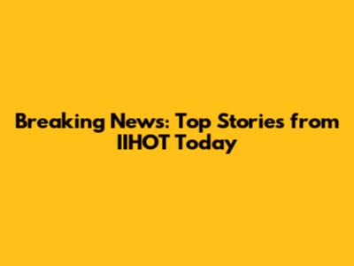 Breaking News: Top Stories from IIHOT Today