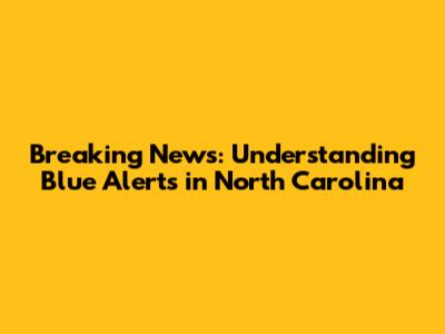 Breaking News: Understanding Blue Alerts in North Carolina