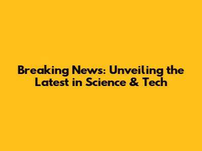 Breaking News: Unveiling the Latest in Science & Tech