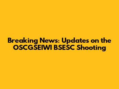 Breaking News: Updates on the OSCGSEIWI BSESC Shooting