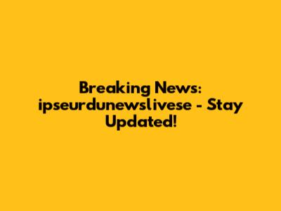 Breaking News: ipseurdunewslivese - Stay Updated!