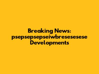Breaking News: psepsepsepseiwbresesesese Developments
