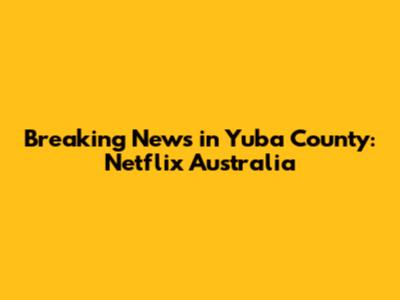 Breaking News in Yuba County: Netflix Australia