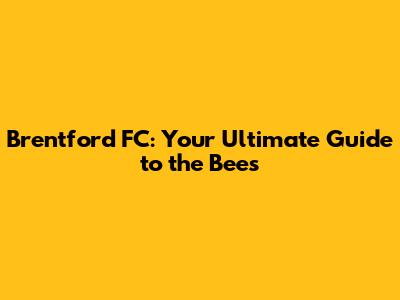 Brentford FC: Your Ultimate Guide to the Bees