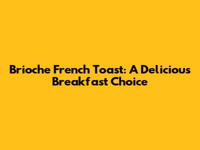 Brioche French Toast: A Delicious Breakfast Choice