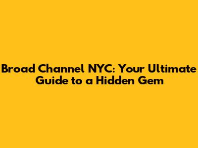 Broad Channel NYC: Your Ultimate Guide to a Hidden Gem