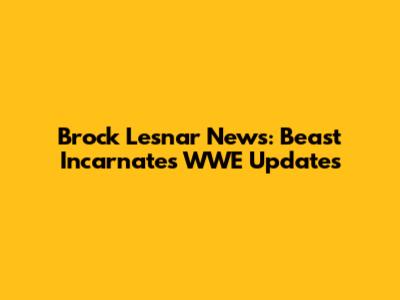 Brock Lesnar News: Beast Incarnate's WWE Updates