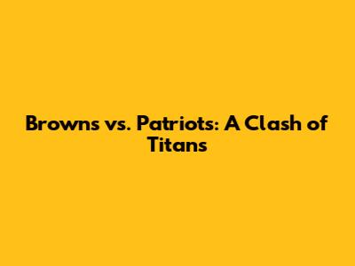 Browns vs. Patriots: A Clash of Titans