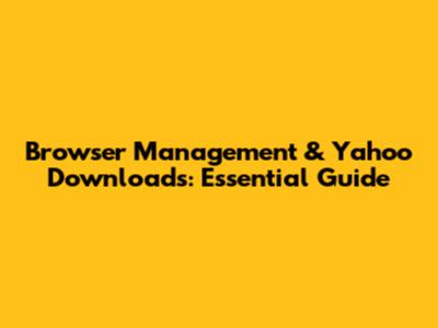 Browser Management & Yahoo Downloads: Essential Guide