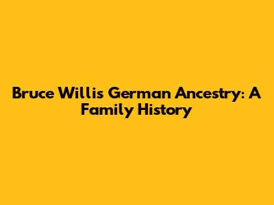 Bruce Willis' German Ancestry: A Family History