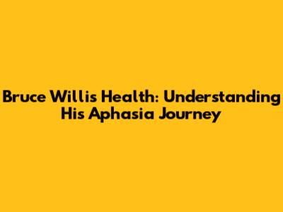 Bruce Willis' Health: Understanding His Aphasia Journey