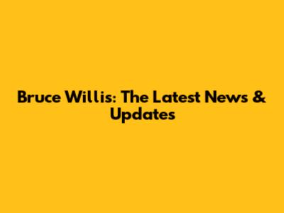 Bruce Willis: The Latest News & Updates
