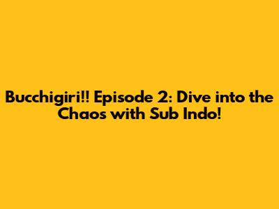 Bucchigiri!! Episode 2: Dive into the Chaos with Sub Indo!