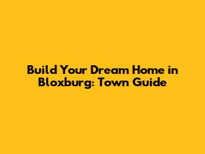 Build Your Dream Home in Bloxburg: Town Guide