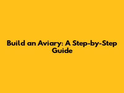 Build an Aviary: A Step-by-Step Guide