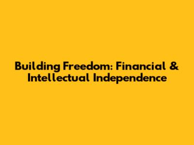 Building Freedom: Financial & Intellectual Independence