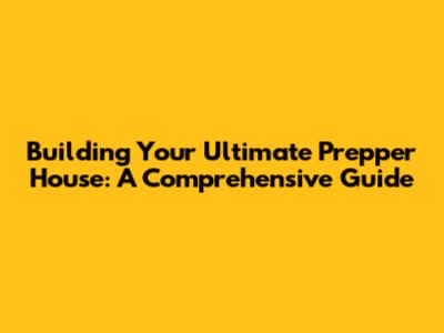 Building Your Ultimate Prepper House: A Comprehensive Guide