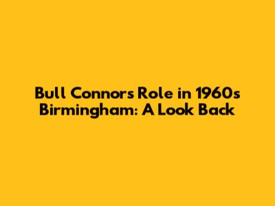 Bull Connor's Role in 1960s Birmingham: A Look Back
