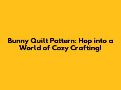 Bunny Quilt Pattern: Hop into a World of Cozy Crafting!