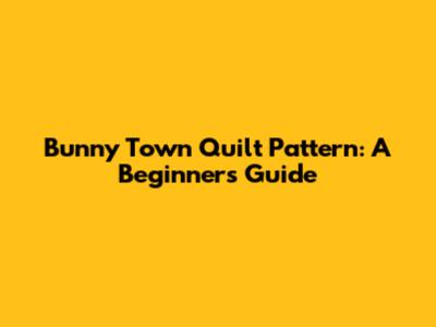 Bunny Town Quilt Pattern: A Beginner's Guide