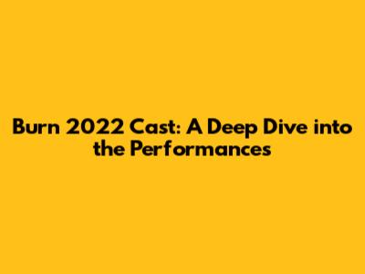 Burn 2022 Cast: A Deep Dive into the Performances