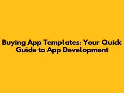 Buying App Templates: Your Quick Guide to App Development