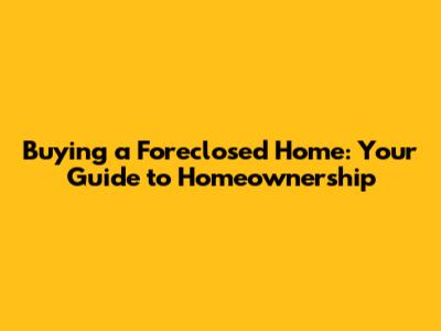 Buying a Foreclosed Home: Your Guide to Homeownership
