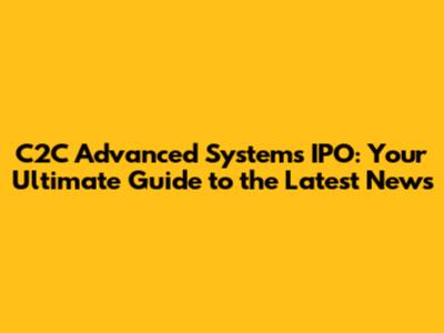 C2C Advanced Systems IPO: Your Ultimate Guide to the Latest News