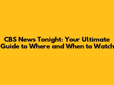 CBS News Tonight: Your Ultimate Guide to Where and When to Watch