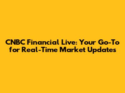 CNBC Financial Live: Your Go-To for Real-Time Market Updates