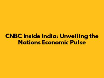 CNBC Inside India: Unveiling the Nation's Economic Pulse
