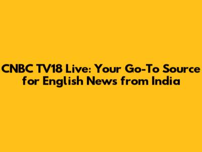 CNBC TV18 Live: Your Go-To Source for English News from India