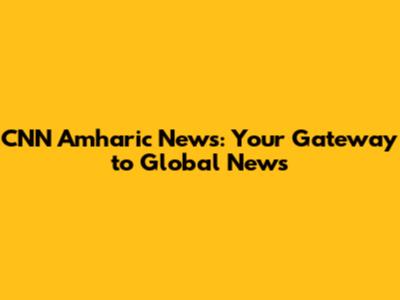 CNN Amharic News: Your Gateway to Global News