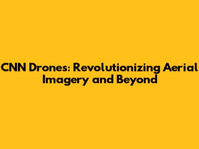 CNN Drones: Revolutionizing Aerial Imagery and Beyond
