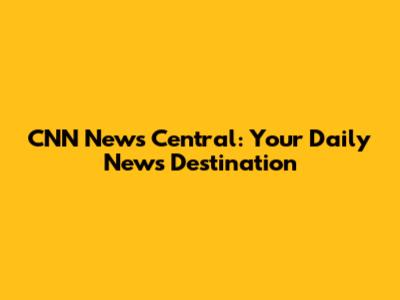 CNN News Central: Your Daily News Destination