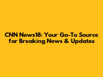 CNN News18: Your Go-To Source for Breaking News & Updates