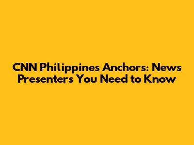 CNN Philippines Anchors: News Presenters You Need to Know