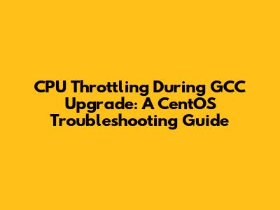 CPU Throttling During GCC Upgrade: A CentOS Troubleshooting Guide