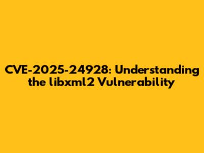 CVE-2025-24928: Understanding the libxml2 Vulnerability