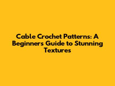 Cable Crochet Patterns: A Beginner's Guide to Stunning Textures