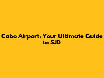 Cabo Airport: Your Ultimate Guide to SJD