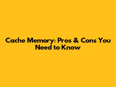 Cache Memory: Pros & Cons You Need to Know