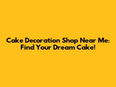 Cake Decoration Shop Near Me: Find Your Dream Cake!