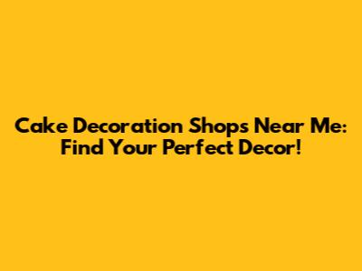 Cake Decoration Shops Near Me: Find Your Perfect Decor!