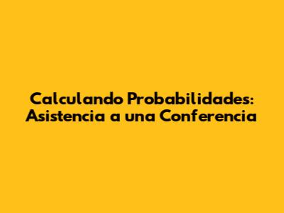 Calculando Probabilidades: Asistencia a una Conferencia