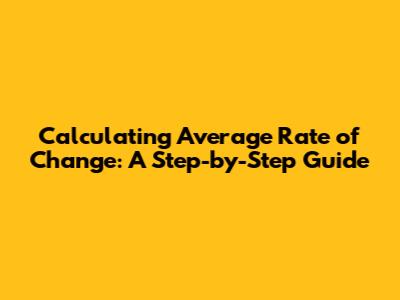 Calculating Average Rate of Change: A Step-by-Step Guide