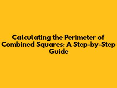 Calculating the Perimeter of Combined Squares: A Step-by-Step Guide
