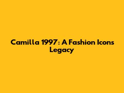 Camilla 1997: A Fashion Icon's Legacy