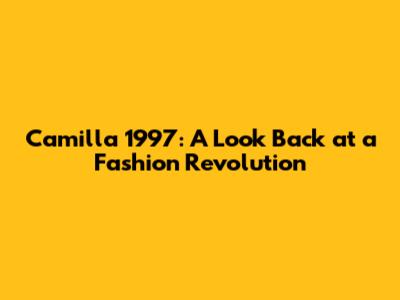 Camilla 1997: A Look Back at a Fashion Revolution