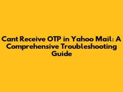 Can't Receive OTP in Yahoo Mail: A Comprehensive Troubleshooting Guide